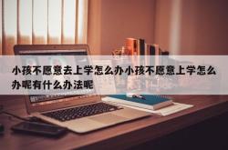 小孩不愿意去上学怎么办小孩不愿意上学怎么办呢有什么办法呢