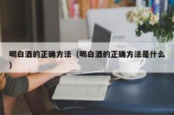 喝白酒的正确方法（喝白酒的正确方法是什么）