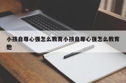 小孩自尊心强怎么教育小孩自尊心强怎么教育他