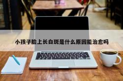 小孩子脸上长白斑是什么原因能治愈吗