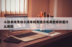 小孩单纯发烧小孩单纯发烧没有其他症状是什么原因