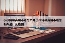 小孩持续高烧不退怎么办小孩持续高烧不退怎么办是什么原因