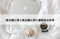 幼儿园二月二幼儿园二月二龙抬头公众号