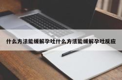 什么方法能缓解孕吐什么方法能缓解孕吐反应