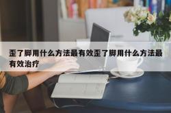 歪了脚用什么方法最有效歪了脚用什么方法最有效治疗