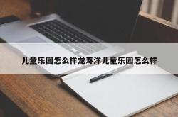 儿童乐园怎么样龙寿洋儿童乐园怎么样