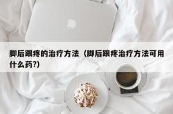 脚后跟疼的治疗方法（脚后跟疼治疗方法可用什么药?）