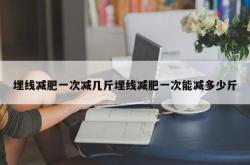 埋线减肥一次减几斤埋线减肥一次能减多少斤