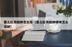 婴儿肛周脓肿怎么办（婴儿肛周脓肿硬块怎么消掉）