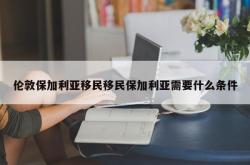 伦敦保加利亚移民移民保加利亚需要什么条件