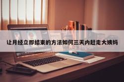 让月经立即结束的方法如何三天内赶走大姨妈