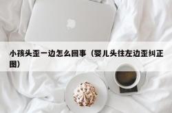 小孩头歪一边怎么回事（婴儿头往左边歪纠正图）