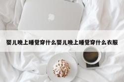 婴儿晚上睡觉穿什么婴儿晚上睡觉穿什么衣服