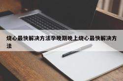 烧心最快解决方法孕晚期晚上烧心最快解决方法