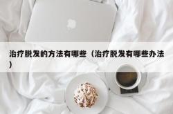 治疗脱发的方法有哪些（治疗脱发有哪些办法）