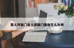 婴儿摔脑门婴儿摔脑门着地怎么办啊