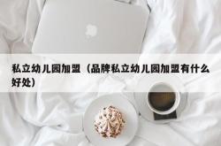 私立幼儿园加盟（品牌私立幼儿园加盟有什么好处）