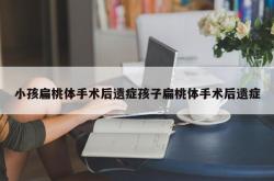 小孩扁桃体手术后遗症孩子扁桃体手术后遗症