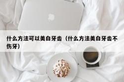 什么方法可以美白牙齿（什么方法美白牙齿不伤牙）