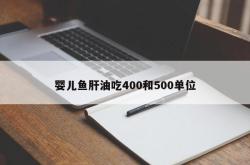 婴儿鱼肝油吃400和500单位