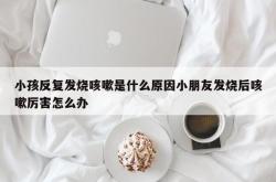 小孩反复发烧咳嗽是什么原因小朋友发烧后咳嗽厉害怎么办