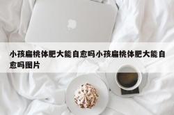 小孩扁桃体肥大能自愈吗小孩扁桃体肥大能自愈吗图片