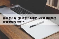 移民怎么办（移民怎么办学位认证如果苑学校被其他学校合并了）