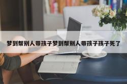 梦到帮别人带孩子梦到帮别人带孩子孩子死了