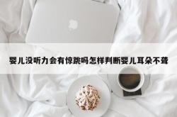 婴儿没听力会有惊跳吗怎样判断婴儿耳朵不聋