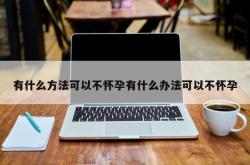 有什么方法可以不怀孕有什么办法可以不怀孕