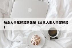 加拿大亲属移民新政策（加拿大亲人团聚移民）