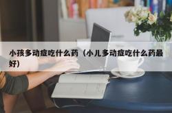 小孩多动症吃什么药（小儿多动症吃什么药最好）