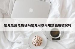 婴儿能用电热毯吗婴儿可以用电热毯暖被窝吗