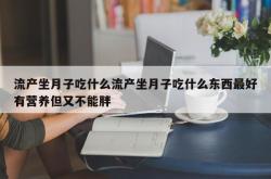 流产坐月子吃什么流产坐月子吃什么东西最好有营养但又不能胖