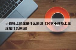 小孩晚上尿床是什么原因（10岁小孩晚上尿床是什么原因）