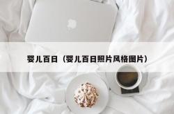 婴儿百日（婴儿百日照片风格图片）