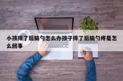 小孩摔了后脑勺怎么办孩子摔了后脑勺疼是怎么回事