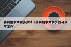 移民加拿大需多少钱（移民加拿大多少钱可以不工作）