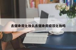 去健身房化妆么去健身房应该化妆吗