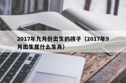 2017年九月份出生的孩子（2017年9月出生属什么生肖）