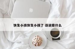 快生小孩快生小孩了 该说些什么