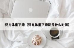 婴儿体重下降（婴儿体重下降期是什么时候）