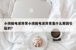 小孩脑电波异常小孩脑电波异常是什么原因引起的?