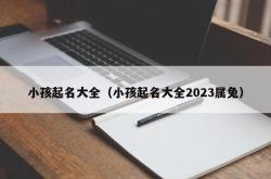 小孩起名大全（小孩起名大全2023属兔）