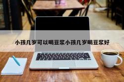 小孩几岁可以喝豆浆小孩几岁喝豆浆好