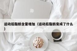 运动后脂肪含量增加（运动后脂肪变成了什么）