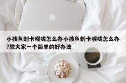 小孩鱼刺卡喉咙怎么办小孩鱼刺卡喉咙怎么办?教大家一个简单的好办法