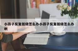 小孩子反复低烧怎么办小孩子反复低烧怎么办啊