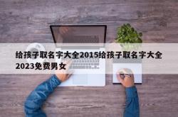 给孩子取名字大全2015给孩子取名字大全2023免费男女