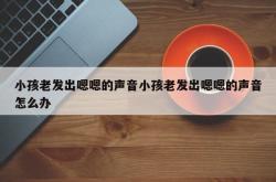 小孩老发出嗯嗯的声音小孩老发出嗯嗯的声音怎么办